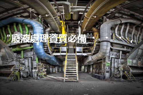 “廢液處理資質必備，環(huán)保專家助力綠色以后”